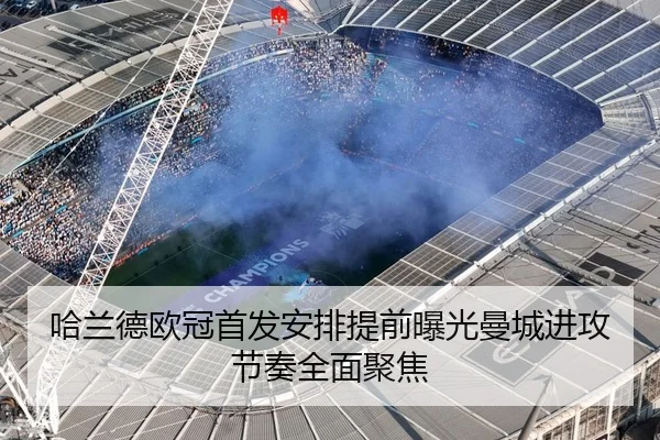 哈兰德欧冠首发安排提前曝光曼城进攻节奏全面聚焦
