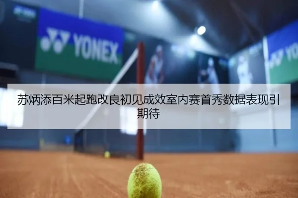 苏炳添百米起跑改良初见成效室内赛首秀数据表现引期待