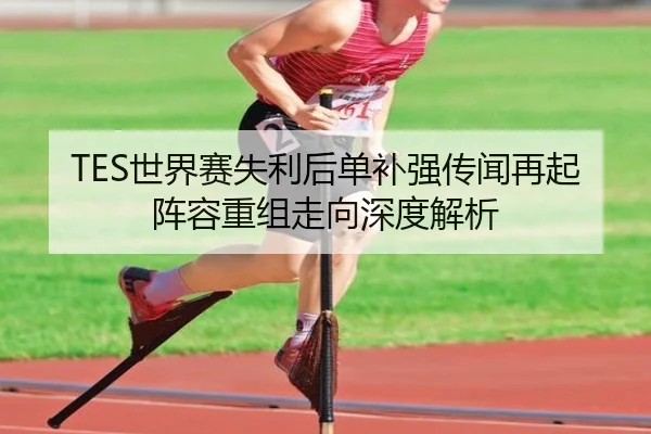 TES世界赛失利后单补强传闻再起阵容重组走向深度解析